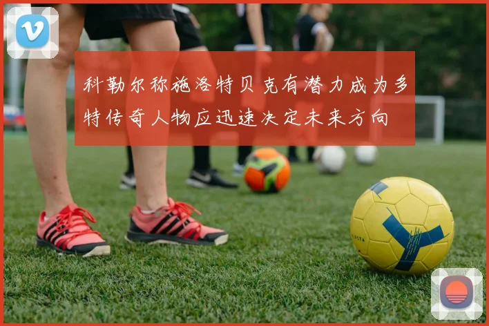 科勒尔称施洛特贝克有潜力成为多特传奇人物应迅速决定未来方向