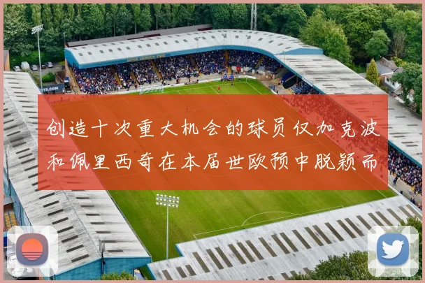 创造十次重大机会的球员仅加克波和佩里西奇在本届世欧预中脱颖而出