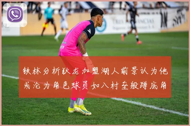铁林分析狄龙加盟湖人前景认为他或沦为角色球员如八村垒般蹲底角