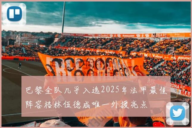巴黎全队几乎入选2025年法甲最佳阵容格林伍德成唯一外援亮点