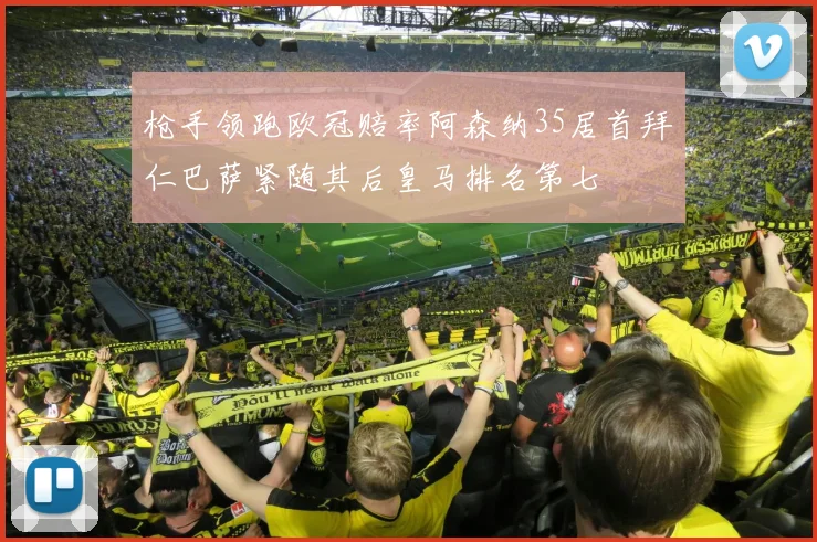 枪手领跑欧冠赔率阿森纳35居首拜仁巴萨紧随其后皇马排名第七