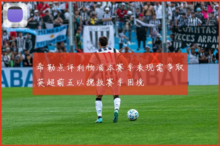 希勒点评利物浦本赛季表现需争取英超前五以挽救赛季困境