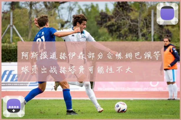 阿斯报道赫伊森部分合练姆巴佩等球员出战赫塔费可能性不大