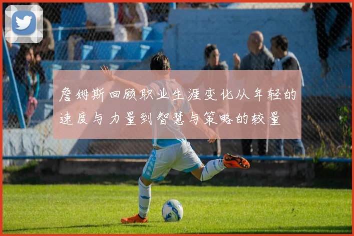 詹姆斯回顾职业生涯变化从年轻的速度与力量到智慧与策略的较量