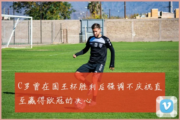 C罗曾在国王杯胜利后强调不庆祝直至赢得欧冠的决心