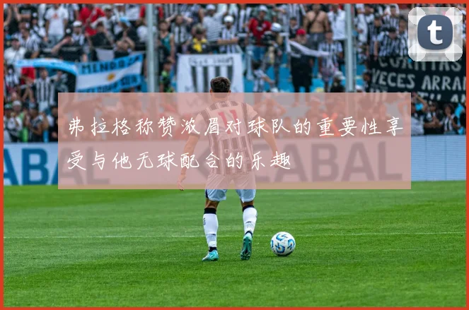 弗拉格称赞浓眉对球队的重要性享受与他无球配合的乐趣