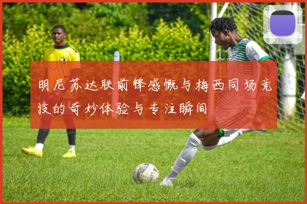 明尼苏达联前锋感慨与梅西同场竞技的奇妙体验与专注瞬间