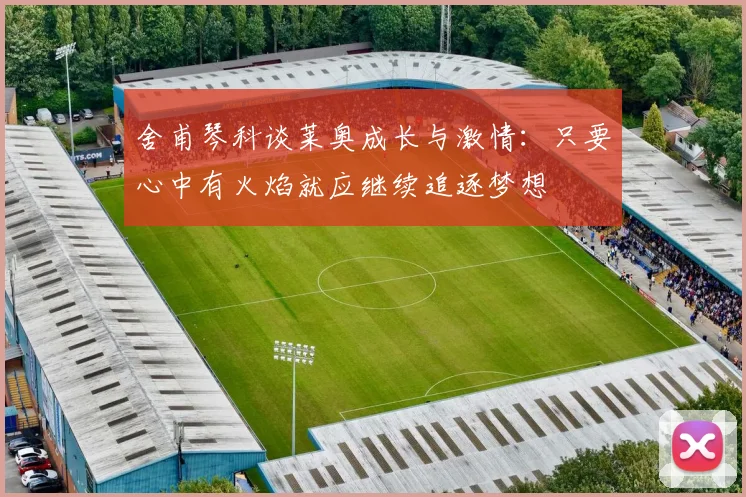 舍甫琴科谈莱奥成长与激情：只要心中有火焰就应继续追逐梦想