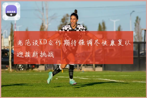 老范谈KD合作期待强调尽快康复以迎接新挑战