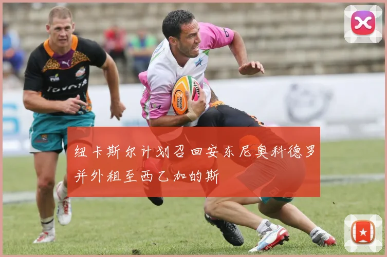 纽卡斯尔计划召回安东尼奥科德罗并外租至西乙加的斯