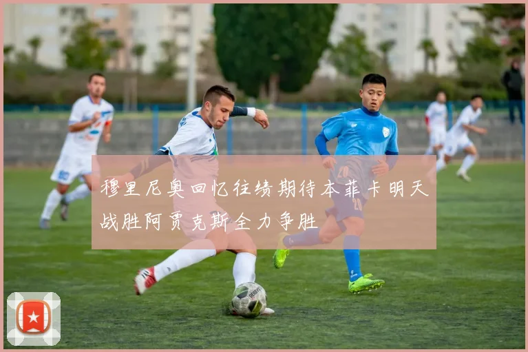 穆里尼奥回忆往绩期待本菲卡明天战胜阿贾克斯全力争胜