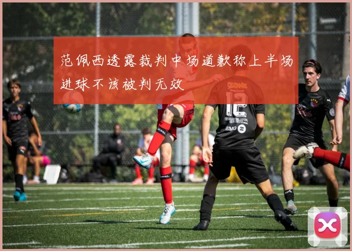 范佩西透露裁判中场道歉称上半场进球不该被判无效