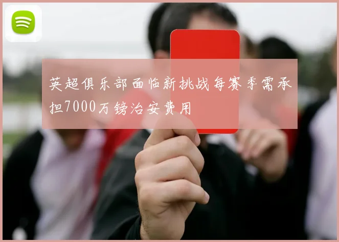 英超俱乐部面临新挑战每赛季需承担7000万镑治安费用