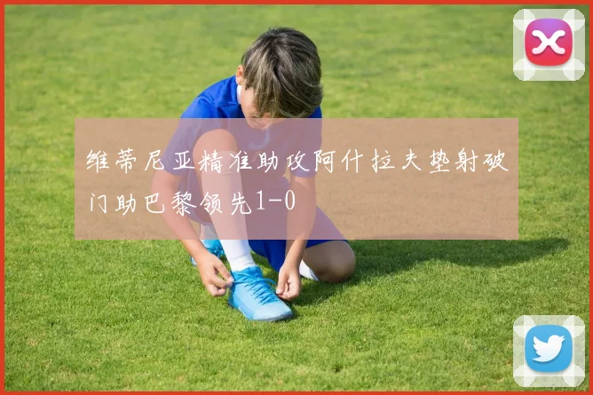 维蒂尼亚精准助攻阿什拉夫垫射破门助巴黎领先1-0