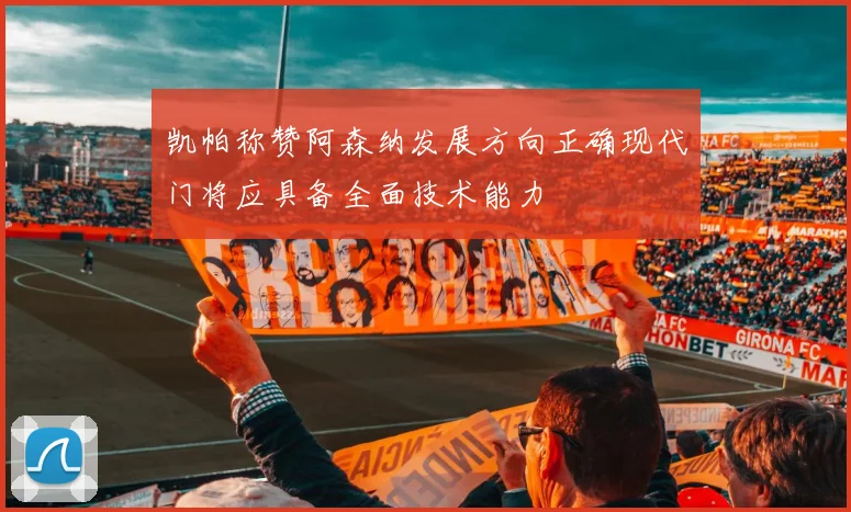 凯帕称赞阿森纳发展方向正确现代门将应具备全面技术能力