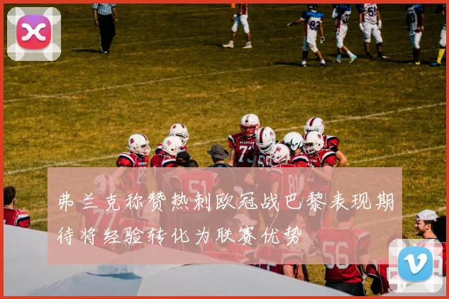 弗兰克称赞热刺欧冠战巴黎表现期待将经验转化为联赛优势