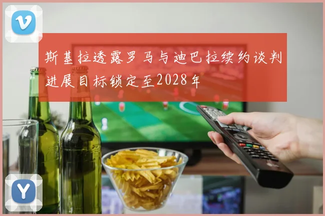 斯基拉透露罗马与迪巴拉续约谈判进展目标锁定至2028年