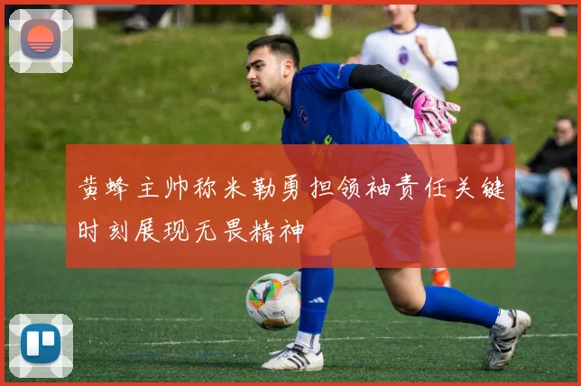 黄蜂主帅称米勒勇担领袖责任关键时刻展现无畏精神