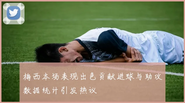 梅西本场表现出色贡献进球与助攻数据统计引发热议