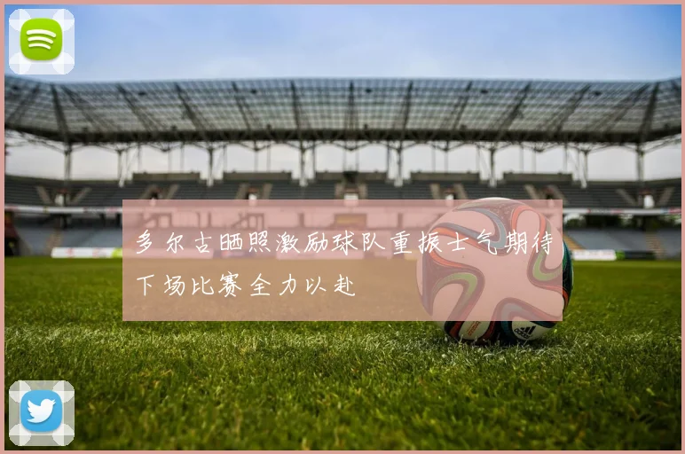 多尔古晒照激励球队重振士气期待下场比赛全力以赴