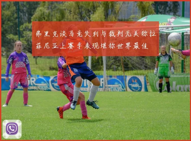 弗里克谈马竞失利与裁判无关称拉菲尼亚上赛季表现堪称世界最佳