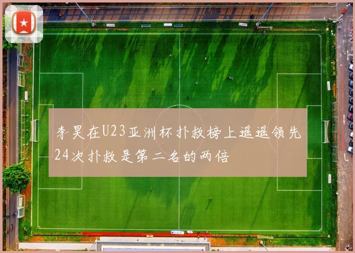 李昊在U23亚洲杯扑救榜上遥遥领先24次扑救是第二名的两倍