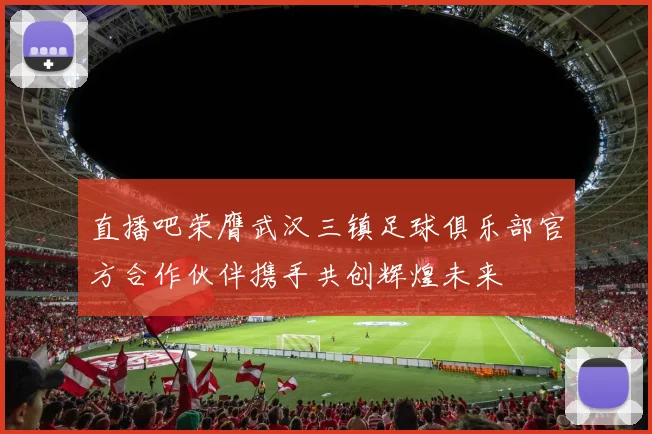 直播吧荣膺武汉三镇足球俱乐部官方合作伙伴携手共创辉煌未来
