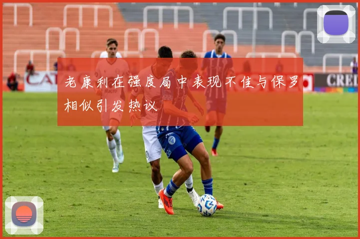 老康利在强度局中表现不佳与保罗相似引发热议
