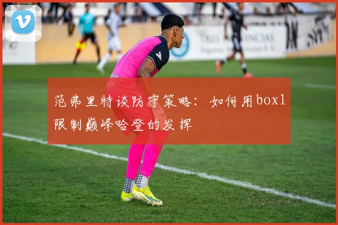 范弗里特谈防守策略：如何用box1限制巅峰哈登的发挥