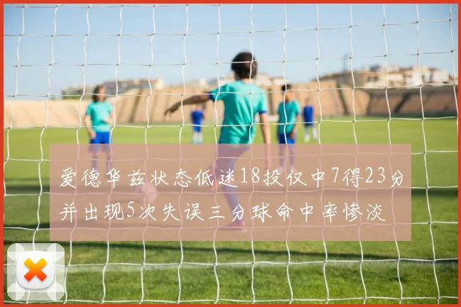 爱德华兹状态低迷18投仅中7得23分并出现5次失误三分球命中率惨淡