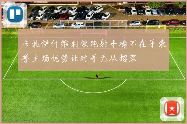 卡扎伊什维利领跑射手榜不在乎荣誉主场优势让对手无从招架