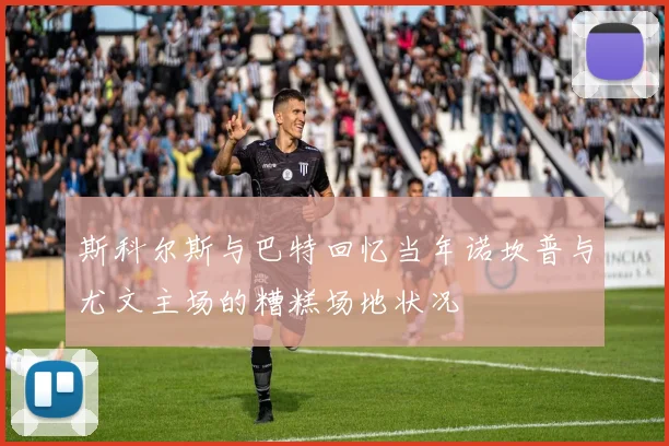 斯科尔斯与巴特回忆当年诺坎普与尤文主场的糟糕场地状况