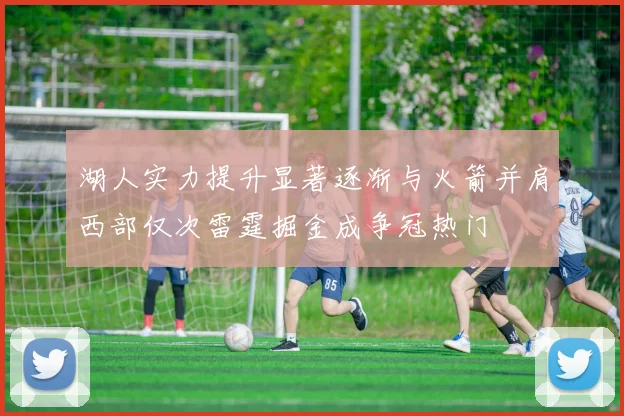 湖人实力提升显著逐渐与火箭并肩西部仅次雷霆掘金成争冠热门