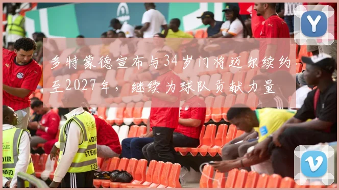 多特蒙德宣布与34岁门将迈尔续约至2027年，继续为球队贡献力量
