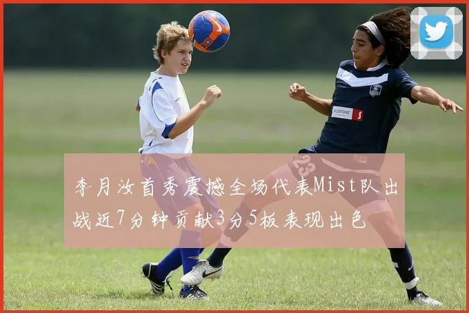 李月汝首秀震撼全场代表Mist队出战近7分钟贡献3分5板表现出色