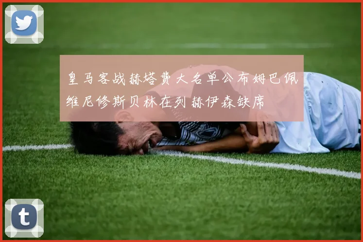 皇马客战赫塔费大名单公布姆巴佩维尼修斯贝林在列赫伊森缺席