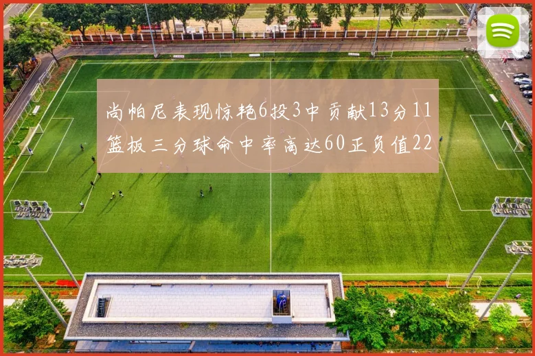 尚帕尼表现惊艳6投3中贡献13分11篮板三分球命中率高达60正负值22