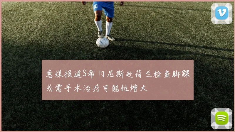 意媒报道S希门尼斯赴荷兰检查脚踝或需手术治疗可能性增大