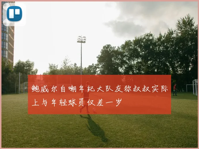 鲍威尔自嘲年纪大队友称叔叔实际上与年轻球员仅差一岁
